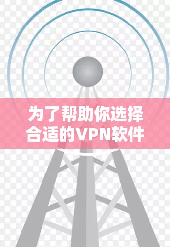 为了帮助你选择合适的VPN软件，以下是详细的步骤和建议