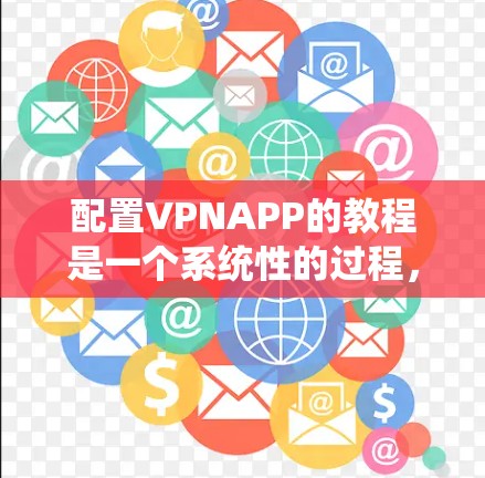 配置VPNAPP的教程是一个系统性的过程，涉及多个步骤和注意事项。以下是一个有条理的步骤指南，帮助您系统地进行配置