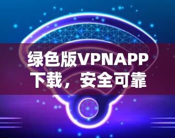 绿色版VPNAPP下载,安全可靠,轻松畅享网络体验! 绿色版VPNAPP下载,安全可靠,轻松畅享网络体验!
