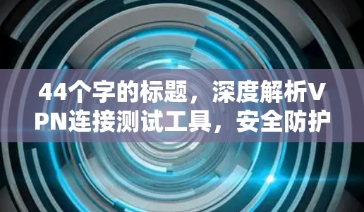 44个字的标题，深度解析VPN连接测试工具，安全防护与实际应用