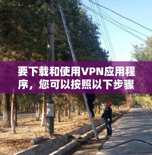 要下载和使用VPN应用程序,您可以按照以下步骤操作 要下载和使用VPN应用程序,您可以按照以下步骤操作