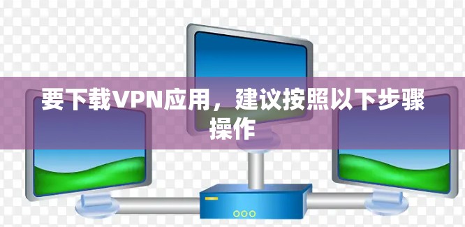 要下载VPN应用，建议按照以下步骤操作