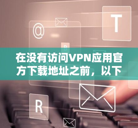 在没有访问VPN应用官方下载地址之前，以下是一些步骤和建议，帮助你顺利下载并使用VPN