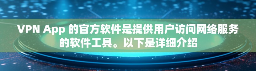 VPN App 的官方软件是提供用户访问网络服务的软件工具。以下是详细介绍