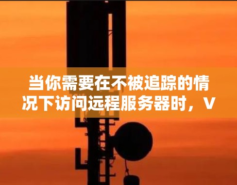 当你需要在不被追踪的情况下访问远程服务器时,VPNAPP是一个不错的选择。以下是一个有深度的分析,帮助你做出明智的决定 当你需要在不被追踪的情况下访问远程服务器时,VPNAPP是一个不错的选择。以下是一个有深度的分析,帮助你做出明智的决定