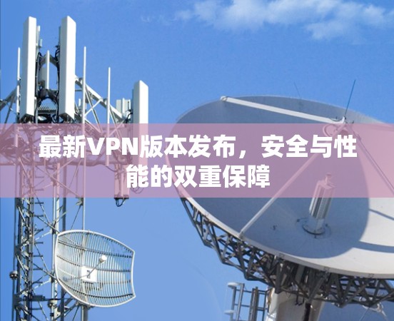 最新VPN版本发布,安全与性能的双重保障 最新VPN版本发布,安全与性能的双重保障