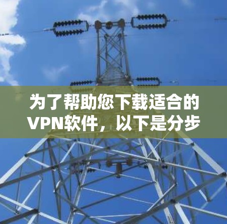 为了帮助您下载适合的VPN软件,以下是分步指南 为了帮助您下载适合的VPN软件,以下是分步指南
