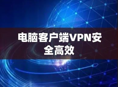 电脑客户端VPN安全高效 电脑客户端VPN安全高效