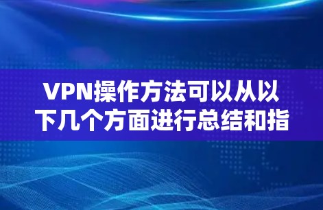 VPN操作方法可以从以下几个方面进行总结和指导