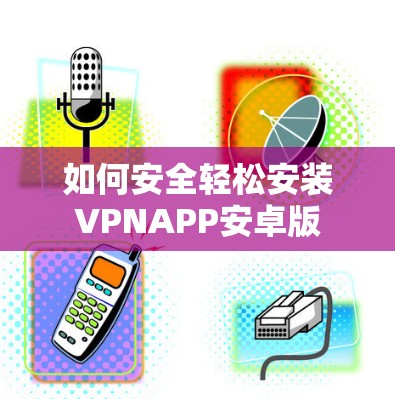 如何安全轻松安装VPNAPP安卓版