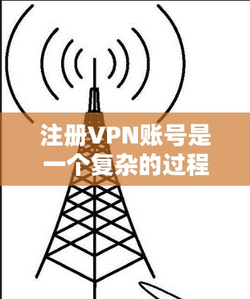 注册VPN账号是一个复杂的过程，以下是一个清晰的指南，帮助你顺利进行
