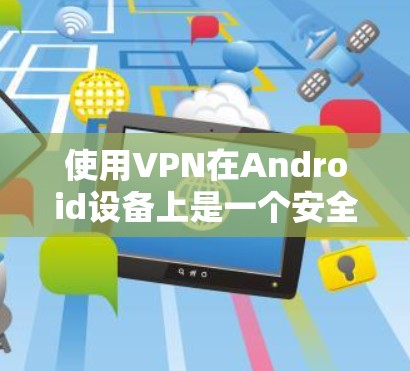 使用VPN在Android设备上是一个安全且高效的方法来访问互联网。以下是详细的步骤指南
