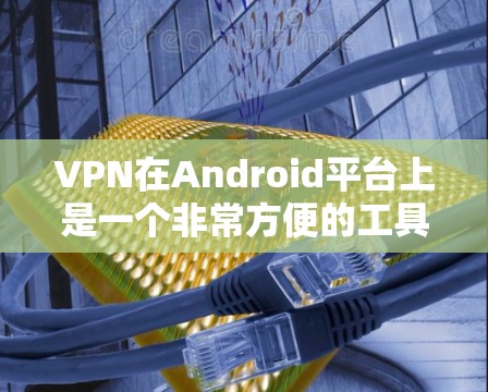 VPN在Android平台上是一个非常方便的工具,可以通过以下步骤简单地安装和使用 VPN在Android平台上是一个非常方便的工具,可以通过以下步骤简单地安装和使用