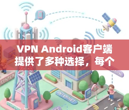 VPN Android客户端提供了多种选择，每个版本都有其特定的优缺点。以下是几种主要的VPN应用及其特点