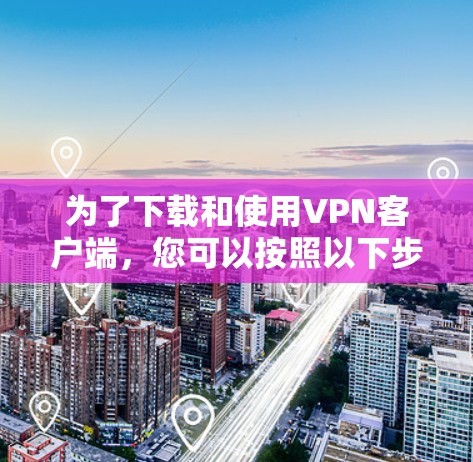 为了下载和使用VPN客户端,您可以按照以下步骤操作 为了下载和使用VPN客户端,您可以按照以下步骤操作