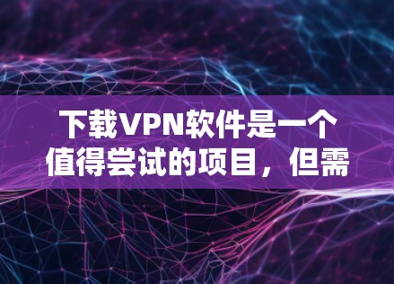 下载VPN软件是一个值得尝试的项目，但需要谨慎处理。以下是一步步的指南，帮助你下载并安全使用VPN
