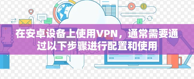 在安卓设备上使用VPN，通常需要通过以下步骤进行配置和使用