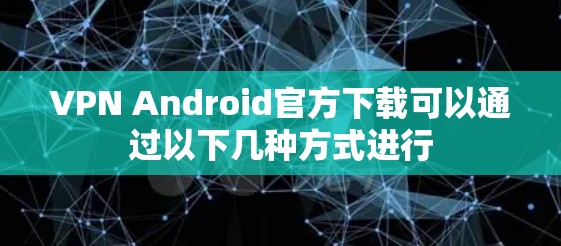 VPN Android官方下载可以通过以下几种方式进行