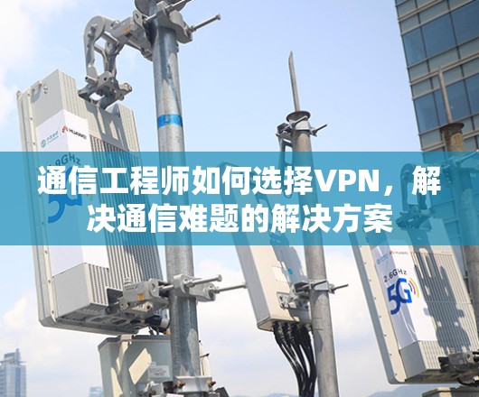 通信工程师如何选择VPN，解决通信难题的解决方案