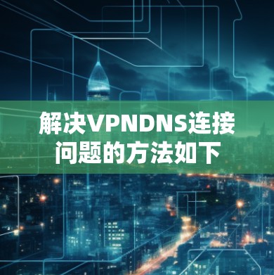 解决VPNDNS连接问题的方法如下