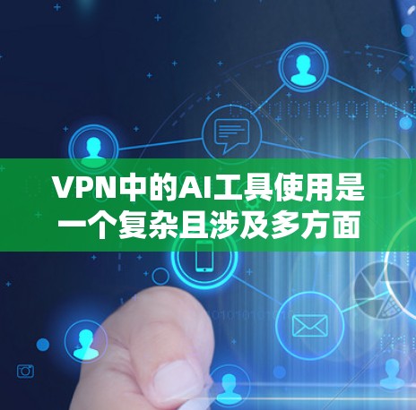 VPN中的AI工具使用是一个复杂且涉及多方面的技术问题。以下是对这些工具的详细分析和总结