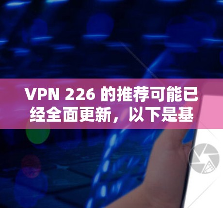 VPN 226 的推荐可能已经全面更新,以下是基于当前信息的综合建议 VPN 226 的推荐可能已经全面更新,以下是基于当前信息的综合建议
