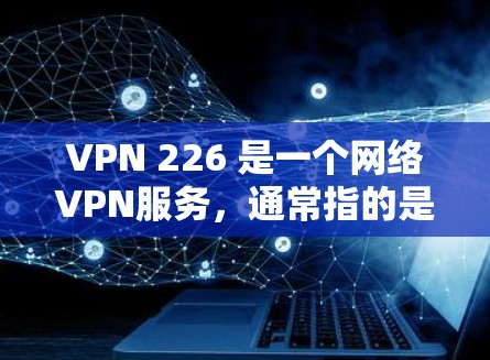 VPN 226 是一个网络VPN服务,通常指的是一个基于226年发布的网络VPN软件包。如果你指的是一个网络VPN服务,可以考虑以下几种 VPN 226 是一个网络VPN服务,通常指的是一个基于226年发布的网络VPN软件包。如果你指的是一个网络VPN服务,可以考虑以下几种