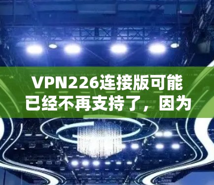 VPN226连接版可能已经不再支持了,因为该年份已经过去了。如果你指的是226年版本的VPN,可能需要重新检查您的设备和网络配置,或者考虑使用其他更新的VPN服务 VPN226连接版可能已经不再支持了,因为该年份已经过去了。如果你指的是226年版本的VPN,可能需要重新检查您的设备和网络配置,或者考虑使用其他更新的VPN服务