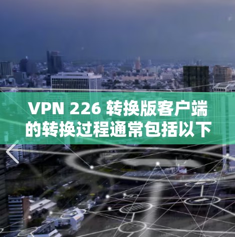 VPN 226 转换版客户端的转换过程通常包括以下步骤