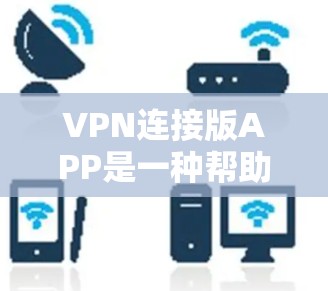 VPN连接版APP是一种帮助用户连接到VPN网络的软件，提供用户控制权，管理IP地址、设置VPN选项以及连接到特定的VPN服务。以下是关于选择和使用VPN连接版APP的详细步骤