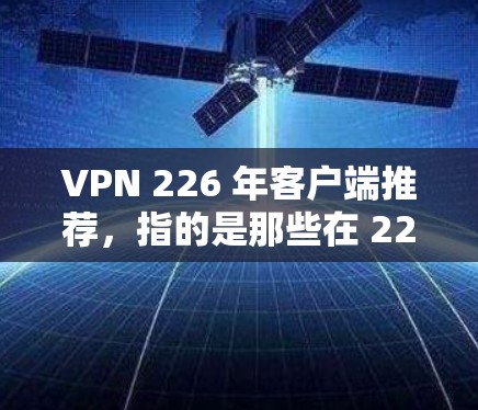 VPN 226 年客户端推荐，指的是那些在 226 年或之后推出的 VPN 应用。以下是一些在 226 年或之后推出，且被认为在安全性、兼容性和用户友好性方面表现良好的 VPN 应用推荐