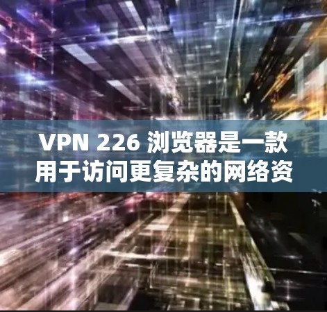 VPN 226 浏览器是一款用于访问更复杂的网络资源和服务的VPN客户端。安装它可以帮助您更好地管理家庭或商业网络，同时提供更安全的网络连接。以下是一步步的安装指南