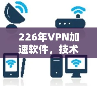 226年VPN加速软件,技术突破与用户需求 226年VPN加速软件,技术突破与用户需求