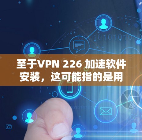 至于VPN 226 加速软件安装,这可能指的是用于加速VPN连接的软件,而不是VPN本身。以下是关于加速VPN连接的常用方法 至于VPN 226 加速软件安装,这可能指的是用于加速VPN连接的软件,而不是VPN本身。以下是关于加速VPN连接的常用方法