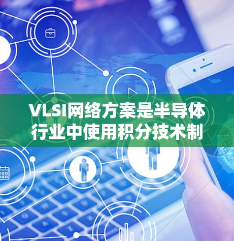 VLSI网络方案是半导体行业中使用积分技术制造大规模集成电路后的网络架构和设计。以下是对VLSI网络方案的详细总结