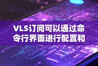 VLS订阅可以通过命令行界面进行配置和导入。以下是一些常见的步骤和方法来导入VLS订阅