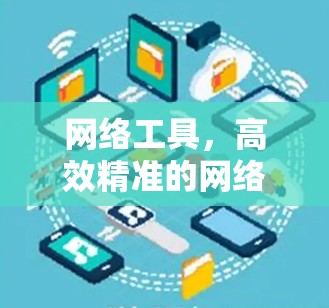 网络工具,高效精准的网络分析与管理 网络工具,高效精准的网络分析与管理