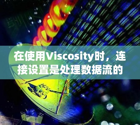 在使用Viscosity时，连接设置是处理数据流的关键部分，影响数据传输的速度和质量。以下是关于Viscosity连接设置的详细总结