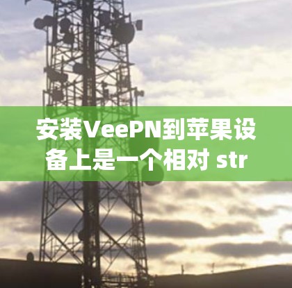 安装VeePN到苹果设备上是一个相对 straightforward 的过程，但需要确保所有步骤都正确执行。以下是一个详细的步骤指南，帮助您顺利安装VeePN到您的设备上