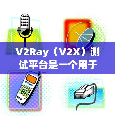 V2Ray(V2X)测试平台是一个用于测试和优化高速数据通信系统的技术平台,主要涉及以下功能 V2Ray(V2X)测试平台是一个用于测试和优化高速数据通信系统的技术平台,主要涉及以下功能