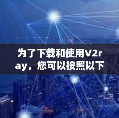 为了下载和使用V2ray,您可以按照以下步骤进行 为了下载和使用V2ray,您可以按照以下步骤进行