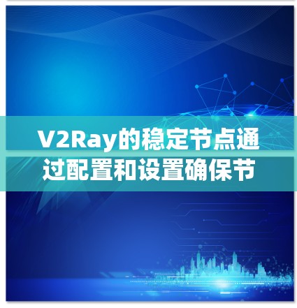 V2Ray的稳定节点通过配置和设置确保节点在运行过程中保持良好的稳定性。以下是对V2Ray稳定节点的关键点的详细说明
