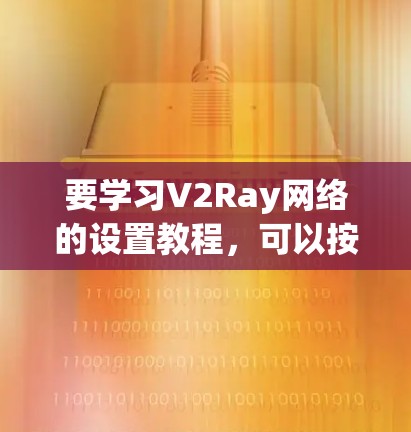 要学习V2Ray网络的设置教程，可以按照以下步骤进行