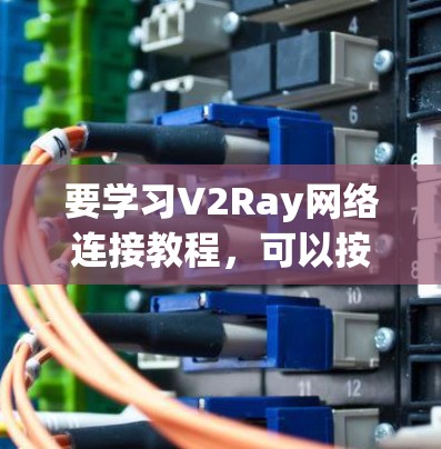 要学习V2Ray网络连接教程，可以按照以下步骤进行