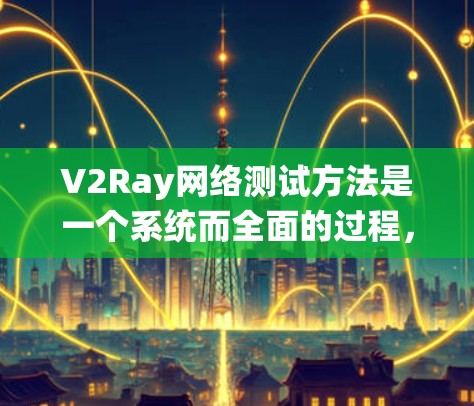 V2Ray网络测试方法是一个系统而全面的过程，旨在验证和优化V2Ray网络的性能和可靠性。以下是对该方法的总结