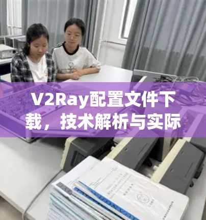 V2Ray配置文件下载，技术解析与实际应用