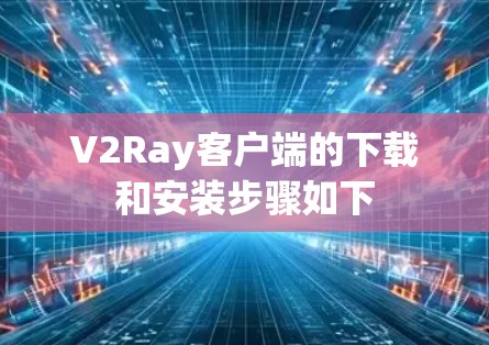 V2Ray客户端的下载和安装步骤如下