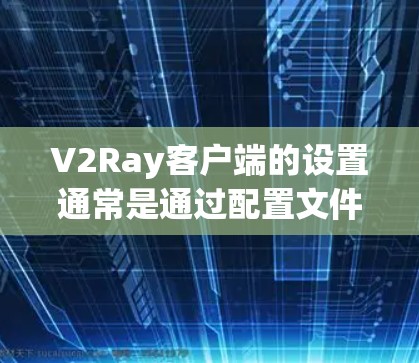 V2Ray客户端的设置通常是通过配置文件完成的。以下是设置V2Ray客户端的通用步骤