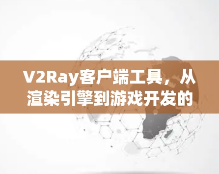 V2Ray客户端工具，从渲染引擎到游戏开发的专业解决方案