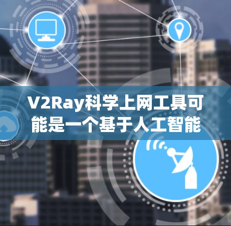 V2Ray科学上网工具可能是一个基于人工智能的工具,旨在帮助用户优化上网体验、提高安全性和效率。以下是一些可能的使用方法和功能 V2Ray科学上网工具可能是一个基于人工智能的工具,旨在帮助用户优化上网体验、提高安全性和效率。以下是一些可能的使用方法和功能